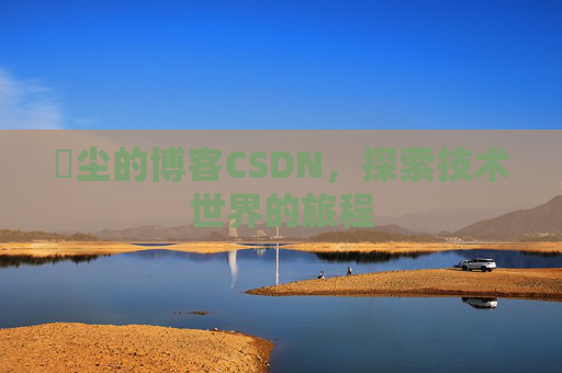 玦尘的博客CSDN，探索技术世界的旅程